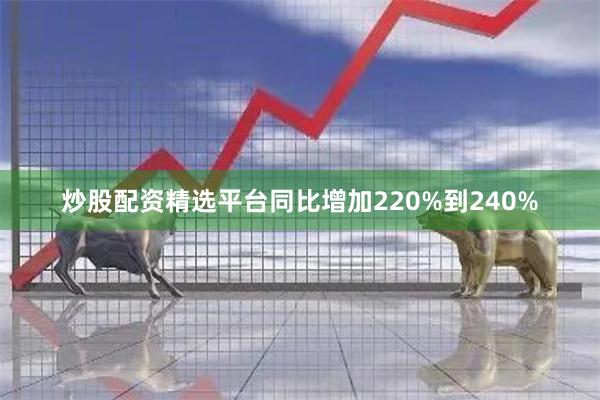 炒股配资精选平台同比增加220%到240%