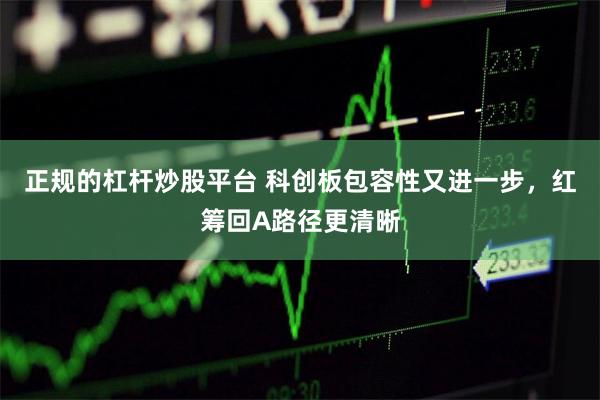 正规的杠杆炒股平台 科创板包容性又进一步，红筹回A路径更清晰