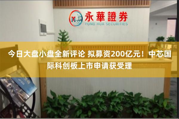 今日大盘小盘全新评论 拟募资200亿元！中芯国际科创板上市申请获受理