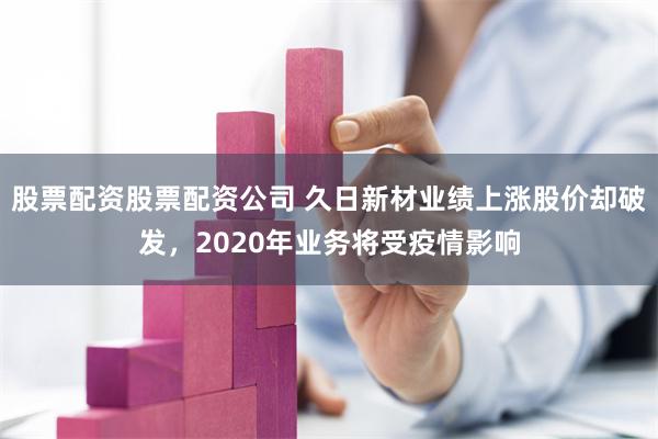 股票配资股票配资公司 久日新材业绩上涨股价却破发，2020年业务将受疫情影响