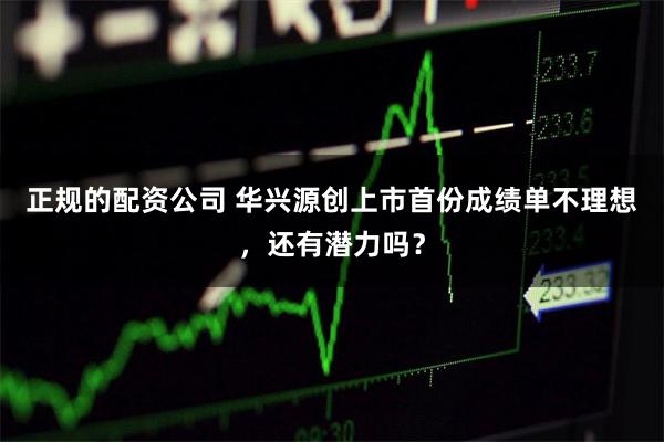 正规的配资公司 华兴源创上市首份成绩单不理想，还有潜力吗？