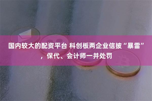 国内较大的配资平台 科创板两企业信披“暴雷”，保代、会计师一并处罚