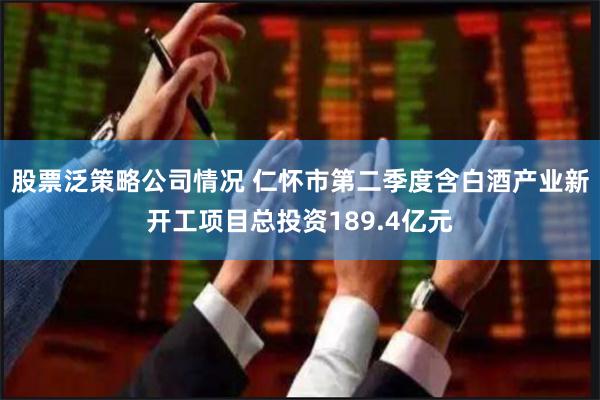 股票泛策略公司情况 仁怀市第二季度含白酒产业新开工项目总投资189.4亿元