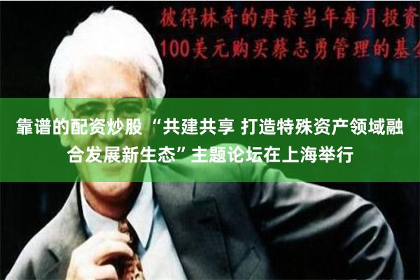 靠谱的配资炒股 “共建共享 打造特殊资产领域融合发展新生态”主题论坛在上海举行