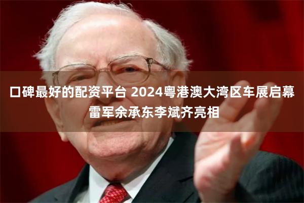 口碑最好的配资平台 2024粤港澳大湾区车展启幕 雷军余承东李斌齐亮相