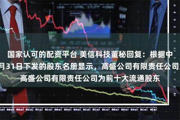 国家认可的配资平台 美信科技董秘回复：根据中国登记结算公司5月31日下发的股东名册显示，高盛公司有限责任公司为前十大流通股东