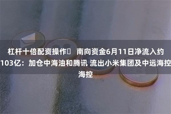 杠杆十倍配资操作	 南向资金6月11日净流入约103亿：加仓中海油和腾讯 流出小米集团及中远海控