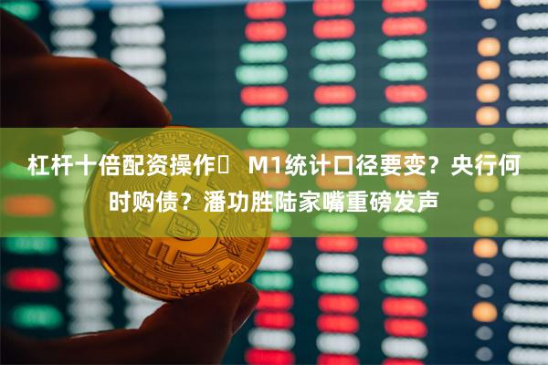 杠杆十倍配资操作	 M1统计口径要变？央行何时购债？潘功胜陆家嘴重磅发声