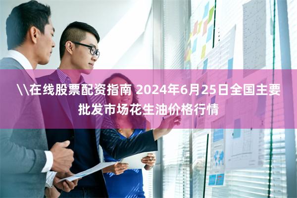 \在线股票配资指南 2024年6月25日全国主要批发市场花生油价格行情