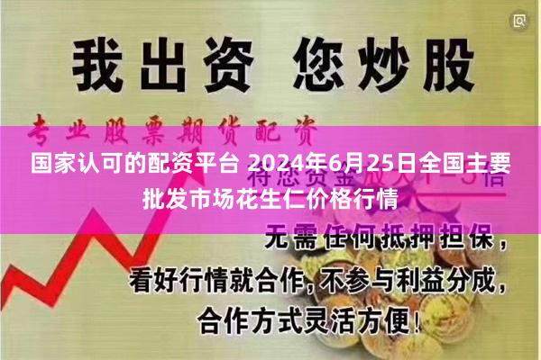 国家认可的配资平台 2024年6月25日全国主要批发市场花生仁价格行情