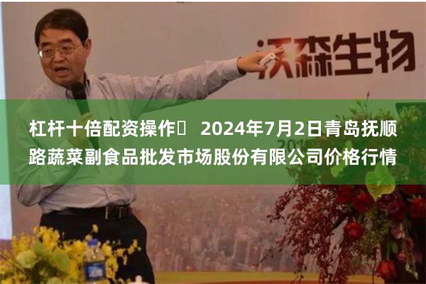 杠杆十倍配资操作	 2024年7月2日青岛抚顺路蔬菜副食品批发市场股份有限公司价格行情