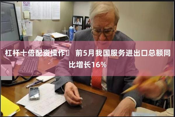 杠杆十倍配资操作	 前5月我国服务进出口总额同比增长16%