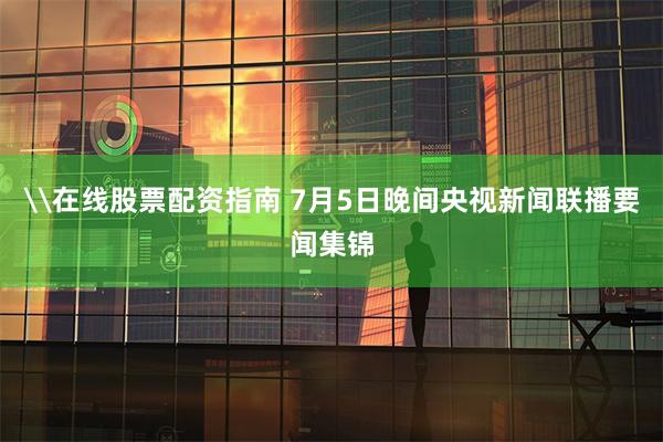 \在线股票配资指南 7月5日晚间央视新闻联播要闻集锦