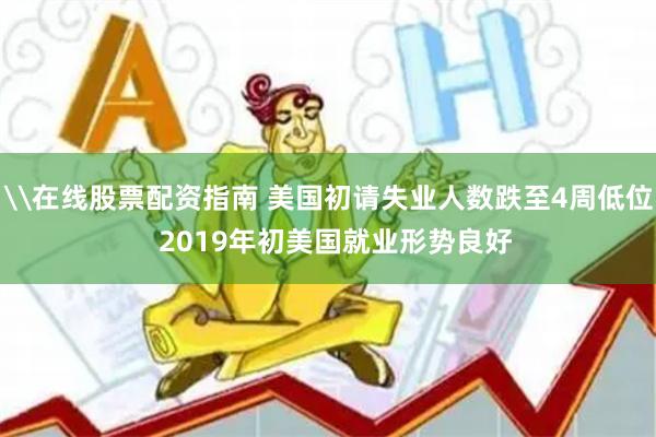 \在线股票配资指南 美国初请失业人数跌至4周低位  2019年初美国就业形势良好