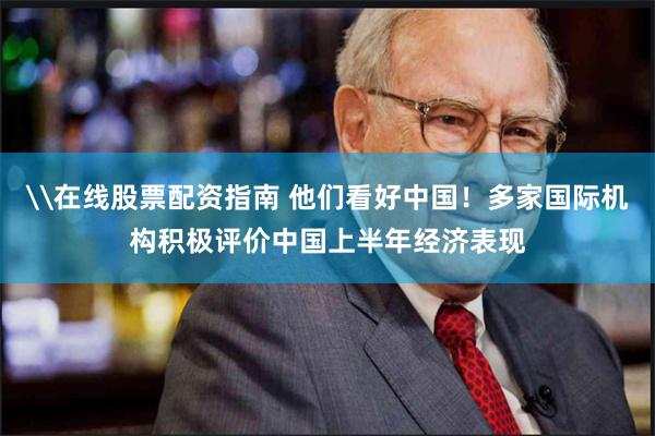 \在线股票配资指南 他们看好中国！多家国际机构积极评价中国上半年经济表现