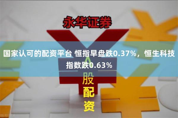 国家认可的配资平台 恒指早盘跌0.37%，恒生科技指数跌0.63%