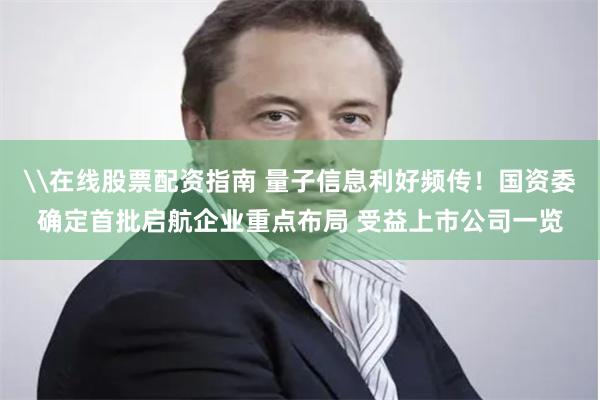 \在线股票配资指南 量子信息利好频传！国资委确定首批启航企业重点布局 受益上市公司一览