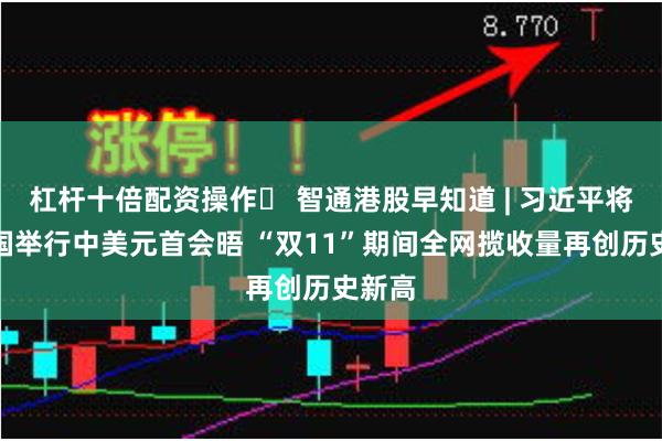 杠杆十倍配资操作	 智通港股早知道 | 习近平将赴美国举行中美元首会晤 “双11”期间全网揽收量再创历史新高