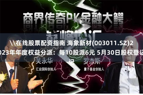 \在线股票配资指南 海象新材(003011.SZ)2023年年度权益分派：每10股派6元 5月30日股权登记