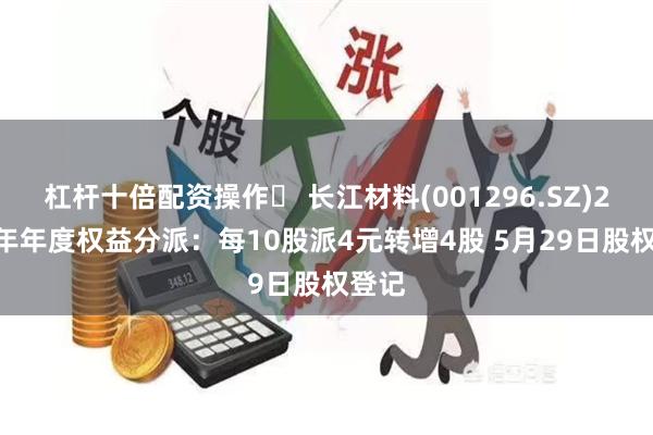 杠杆十倍配资操作	 长江材料(001296.SZ)2023年年度权益分派：每10股派4元转增4股 5月29日股权登记