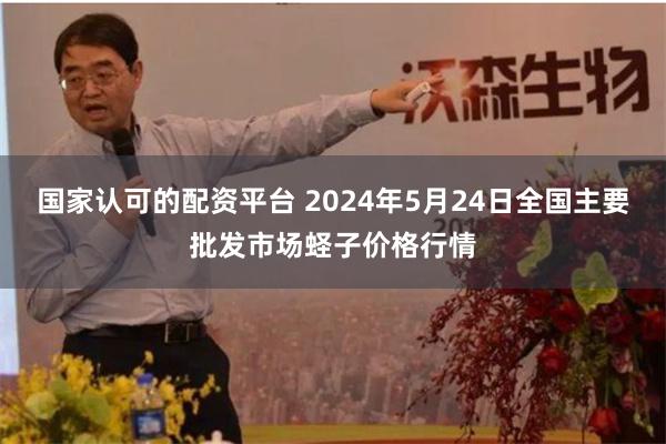 国家认可的配资平台 2024年5月24日全国主要批发市场蛏子价格行情