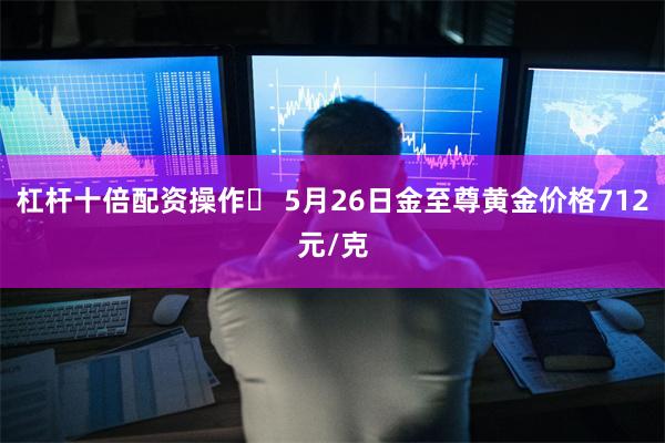 杠杆十倍配资操作	 5月26日金至尊黄金价格712元/克