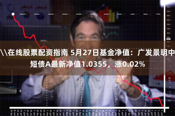 \在线股票配资指南 5月27日基金净值：广发景明中短债A最新净值1.0355，涨0.02%