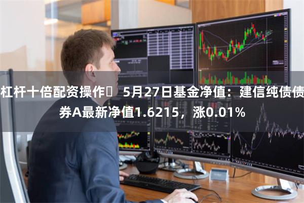 杠杆十倍配资操作	 5月27日基金净值：建信纯债债券A最新净值1.6215，涨0.01%