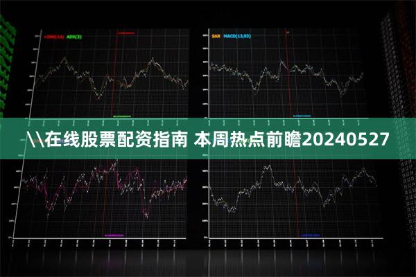 \在线股票配资指南 本周热点前瞻20240527