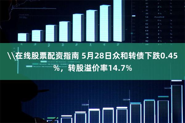 \在线股票配资指南 5月28日众和转债下跌0.45%，转股溢价率14.7%