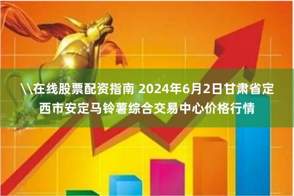 \在线股票配资指南 2024年6月2日甘肃省定西市安定马铃薯综合交易中心价格行情