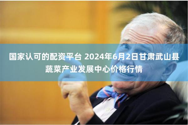 国家认可的配资平台 2024年6月2日甘肃武山县蔬菜产业发展中心价格行情