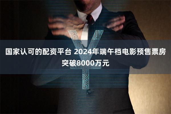 国家认可的配资平台 2024年端午档电影预售票房突破8000万元