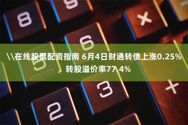 \在线股票配资指南 6月4日财通转债上涨0.25%，转股溢价率77.4%