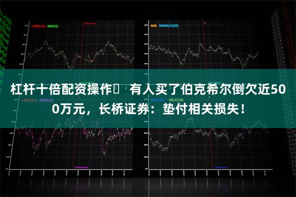 杠杆十倍配资操作	 有人买了伯克希尔倒欠近500万元，长桥证券：垫付相关损失！