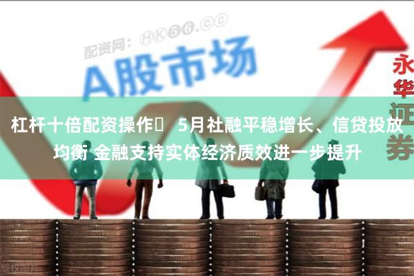 杠杆十倍配资操作	 5月社融平稳增长、信贷投放均衡 金融支持实体经济质效进一步提升