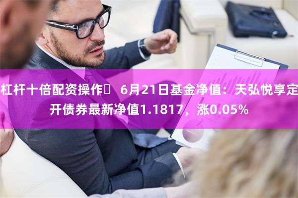 杠杆十倍配资操作	 6月21日基金净值：天弘悦享定开债券最新净值1.1817，涨0.05%