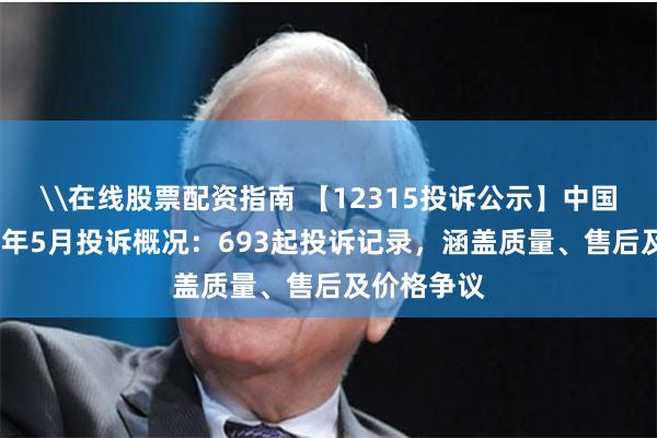 \在线股票配资指南 【12315投诉公示】中国黄金2024年5月投诉概况：693起投诉记录，涵盖质量、售后及价格争议