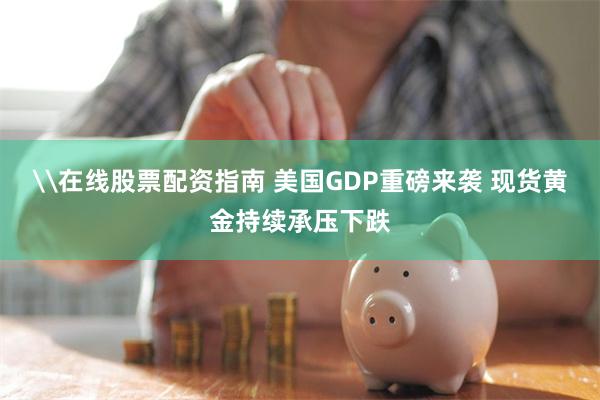 \在线股票配资指南 美国GDP重磅来袭 现货黄金持续承压下跌