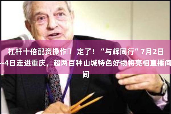 杠杆十倍配资操作	 定了！“与辉同行”7月2日~4日走进重庆，超两百种山城特色好物将亮相直播间