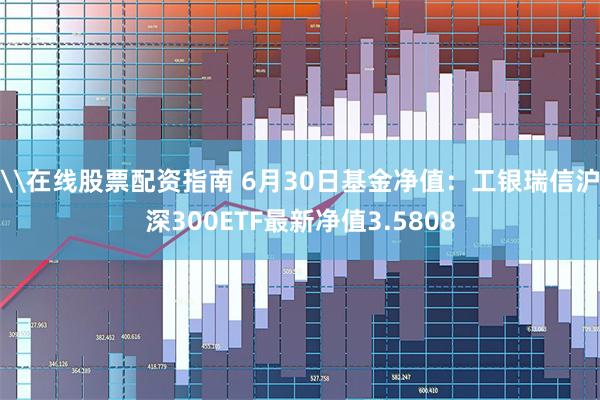 \在线股票配资指南 6月30日基金净值：工银瑞信沪深300ETF最新净值3.5808