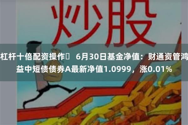 杠杆十倍配资操作	 6月30日基金净值：财通资管鸿益中短债债券A最新净值1.0999，涨0.01%