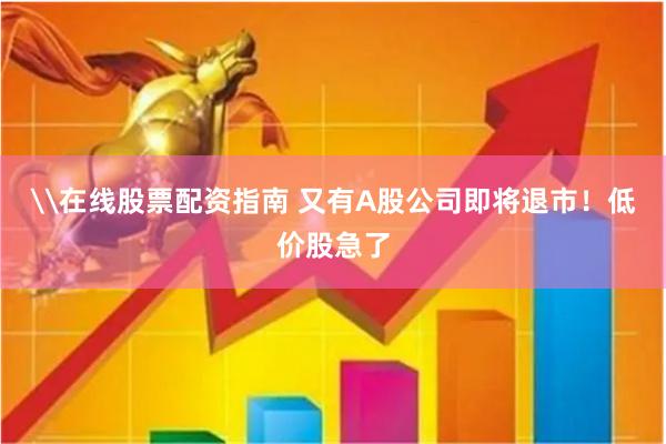 \在线股票配资指南 又有A股公司即将退市！低价股急了