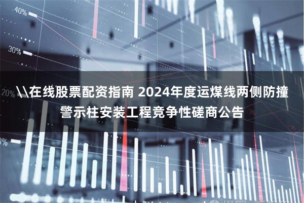 \在线股票配资指南 2024年度运煤线两侧防撞警示柱安装工程竞争性磋商公告