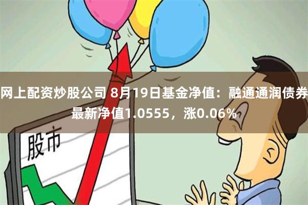 网上配资炒股公司 8月19日基金净值：融通通润债券最新净值1.0555，涨0.06%