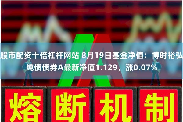 股市配资十倍杠杆网站 8月19日基金净值：博时裕弘纯债债券A最新净值1.129，涨0.07%