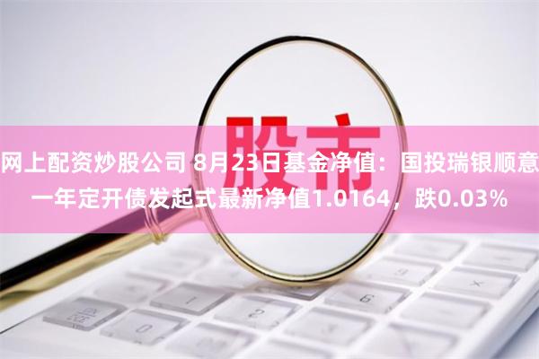 网上配资炒股公司 8月23日基金净值：国投瑞银顺意一年定开债发起式最新净值1.0164，跌0.03%