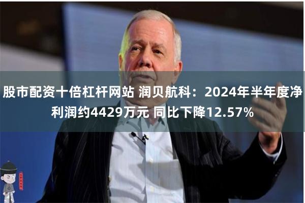 股市配资十倍杠杆网站 润贝航科：2024年半年度净利润约4429万元 同比下降12.57%