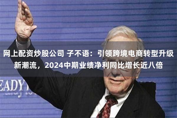 网上配资炒股公司 子不语：引领跨境电商转型升级新潮流，2024中期业绩净利同比增长近八倍