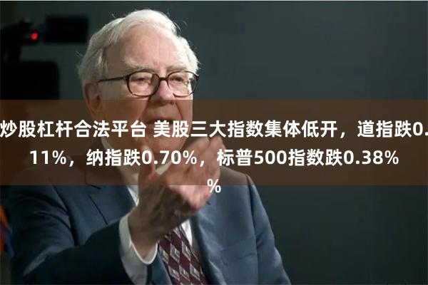 炒股杠杆合法平台 美股三大指数集体低开，道指跌0.11%，纳指跌0.70%，标普500指数跌0.38%